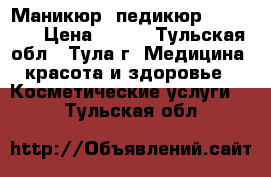 Маникюр, педикюр, shellac › Цена ­ 250 - Тульская обл., Тула г. Медицина, красота и здоровье » Косметические услуги   . Тульская обл.